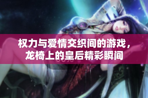 权力与爱情交织间的游戏，龙椅上的皇后精彩瞬间