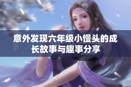 意外发现六年级小馒头的成长故事与趣事分享