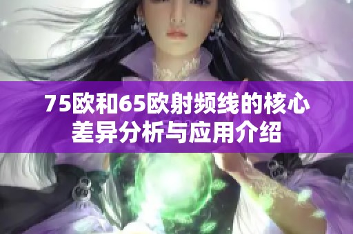 75欧和65欧射频线的核心差异分析与应用介绍