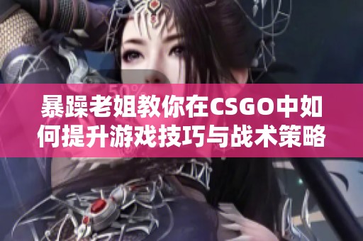 暴躁老姐教你在CSGO中如何提升游戏技巧与战术策略