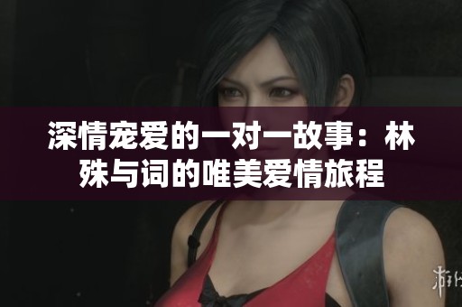 深情宠爱的一对一故事：林殊与词的唯美爱情旅程