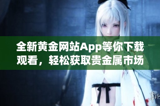 全新黄金网站App等你下载观看，轻松获取贵金属市场动态