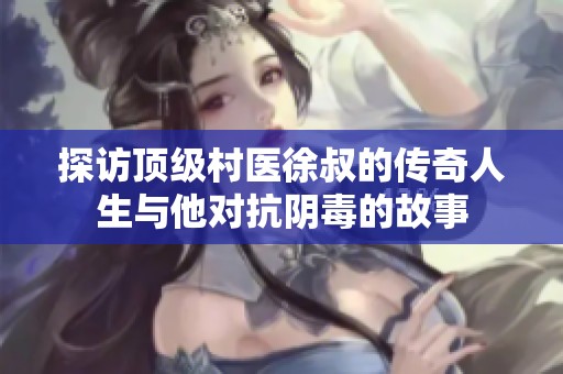 探访顶级村医徐叔的传奇人生与他对抗阴毒的故事
