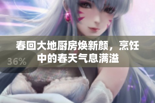 春回大地厨房焕新颜，烹饪中的春天气息满溢