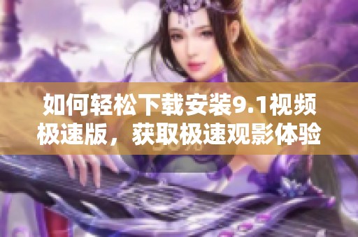 如何轻松下载安装9.1视频极速版，获取极速观影体验