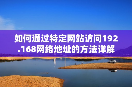 如何通过特定网站访问192.168网络地址的方法详解