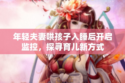 年轻夫妻哄孩子入睡后开启监控，探寻育儿新方式