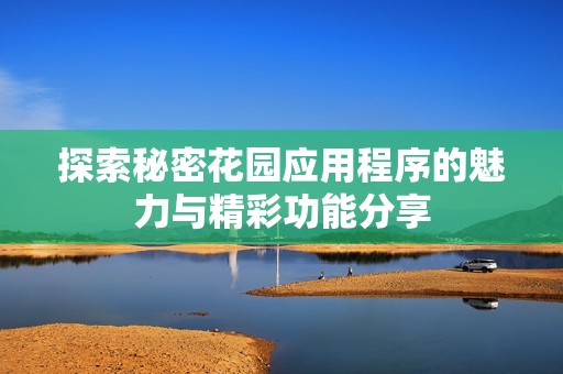 探索秘密花园应用程序的魅力与精彩功能分享