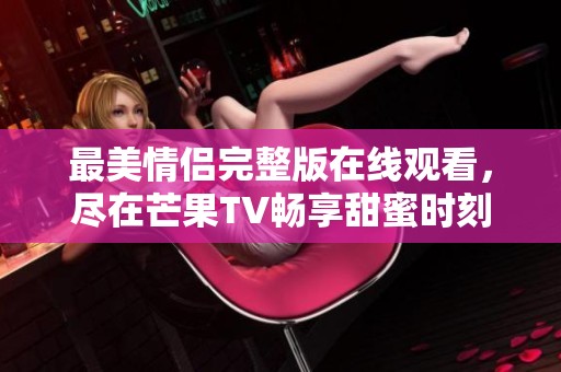 最美情侣完整版在线观看，尽在芒果TV畅享甜蜜时刻