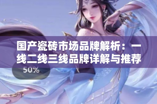 国产瓷砖市场品牌解析：一线二线三线品牌详解与推荐