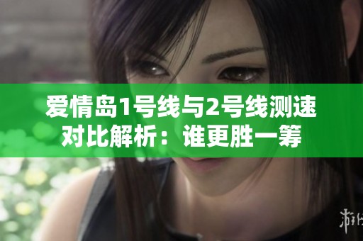 爱情岛1号线与2号线测速对比解析：谁更胜一筹