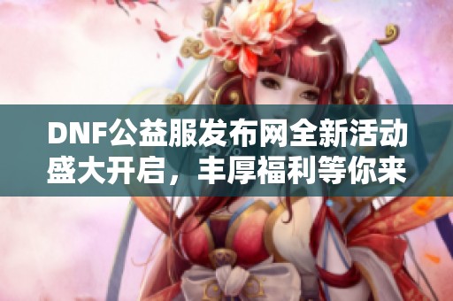 DNF公益服发布网全新活动盛大开启，丰厚福利等你来拿