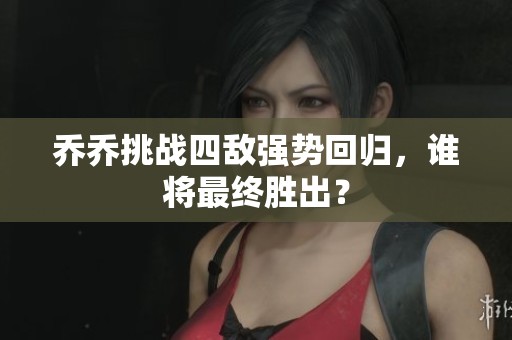 乔乔挑战四敌强势回归，谁将最终胜出？