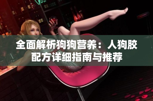 全面解析狗狗营养：人狗胶配方详细指南与推荐