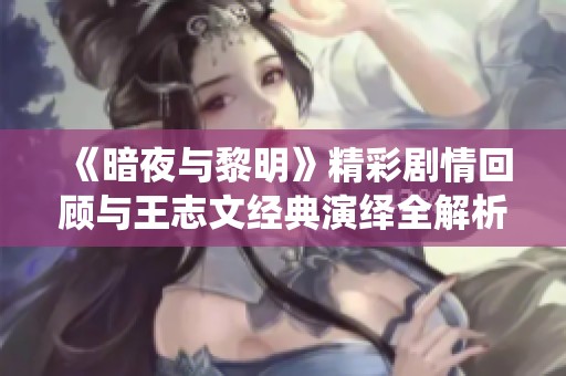 《暗夜与黎明》精彩剧情回顾与王志文经典演绎全解析