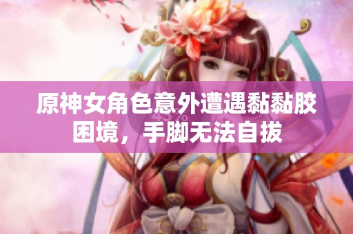 原神女角色意外遭遇黏黏胶困境，手脚无法自拔