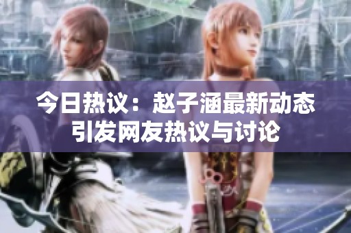 今日热议：赵子涵最新动态引发网友热议与讨论