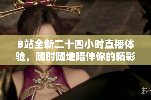 B站全新二十四小时直播体验，随时随地陪伴你的精彩时刻