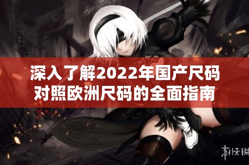 深入了解2022年国产尺码对照欧洲尺码的全面指南