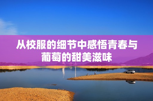 从校服的细节中感悟青春与葡萄的甜美滋味