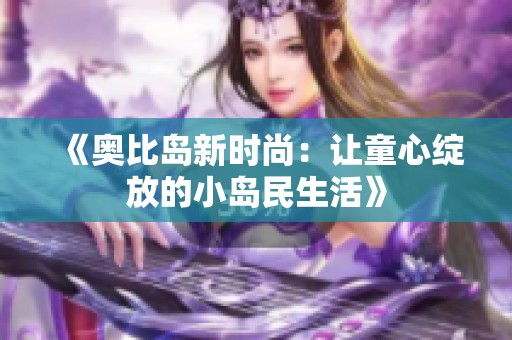 《奥比岛新时尚：让童心绽放的小岛民生活》