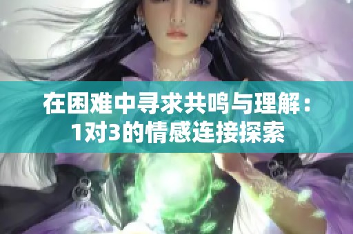 在困难中寻求共鸣与理解：1对3的情感连接探索