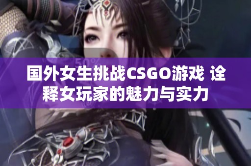 国外女生挑战CSGO游戏 诠释女玩家的魅力与实力
