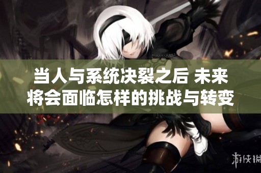 当人与系统决裂之后 未来将会面临怎样的挑战与转变