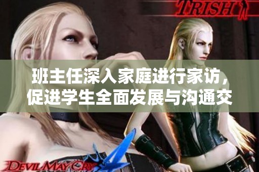班主任深入家庭进行家访，促进学生全面发展与沟通交流
