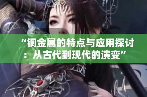 “铜金属的特点与应用探讨：从古代到现代的演变”