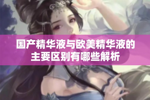 国产精华液与欧美精华液的主要区别有哪些解析