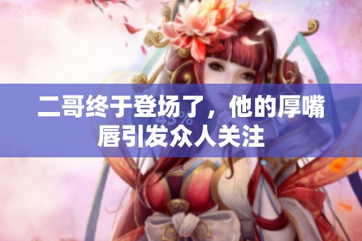 二哥终于登场了，他的厚嘴唇引发众人关注