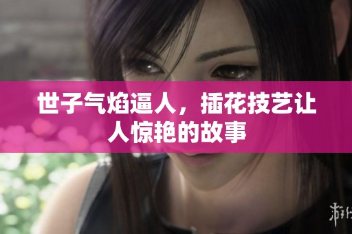 世子气焰逼人，插花技艺让人惊艳的故事