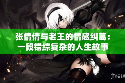 张倩倩与老王的情感纠葛：一段错综复杂的人生故事