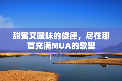 甜蜜又暧昧的旋律，尽在那首充满MUA的歌里