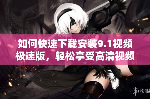 如何快速下载安装9.1视频极速版，轻松享受高清视频体验