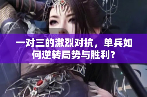 一对三的激烈对抗，单兵如何逆转局势与胜利？