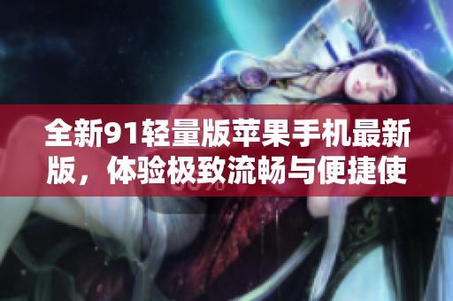 全新91轻量版苹果手机最新版，体验极致流畅与便捷使用