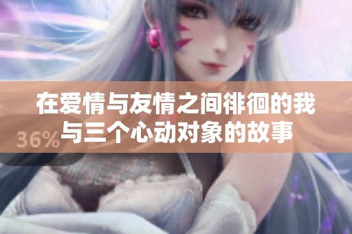 在爱情与友情之间徘徊的我与三个心动对象的故事