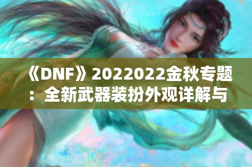《DNF》2022022金秋专题：全新武器装扮外观详解与欣赏