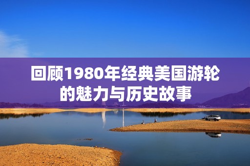 回顾1980年经典美国游轮的魅力与历史故事