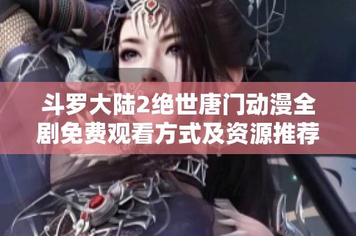 斗罗大陆2绝世唐门动漫全剧免费观看方式及资源推荐分享