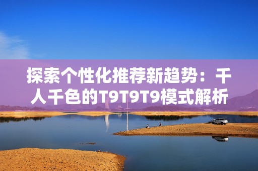 探索个性化推荐新趋势：千人千色的T9T9T9模式解析