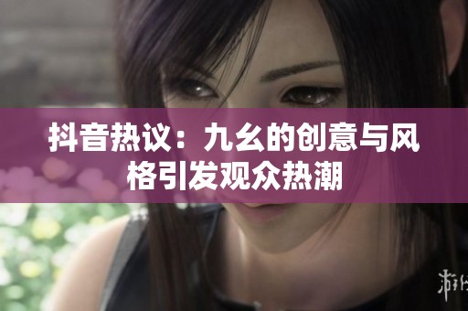 抖音热议：九幺的创意与风格引发观众热潮