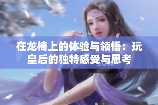 在龙椅上的体验与领悟：玩皇后的独特感受与思考
