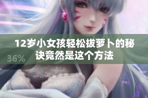 12岁小女孩轻松拔萝卜的秘诀竟然是这个方法