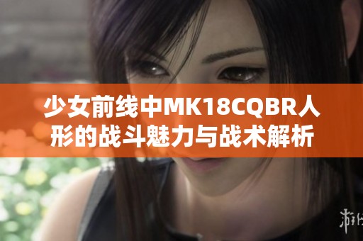 少女前线中MK18CQBR人形的战斗魅力与战术解析