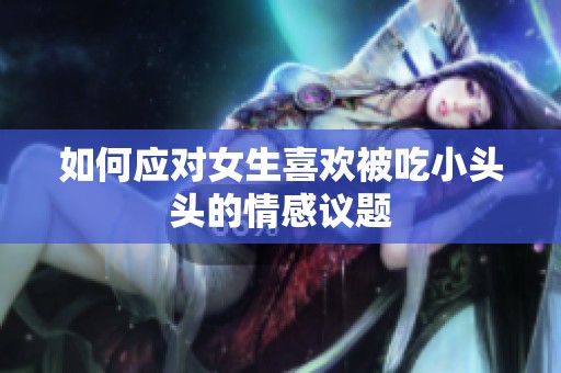 如何应对女生喜欢被吃小头头的情感议题