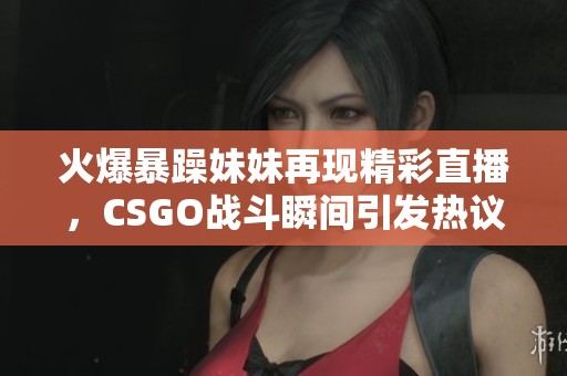 火爆暴躁妹妹再现精彩直播，CSGO战斗瞬间引发热议