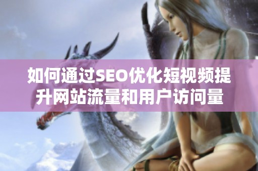 如何通过SEO优化短视频提升网站流量和用户访问量